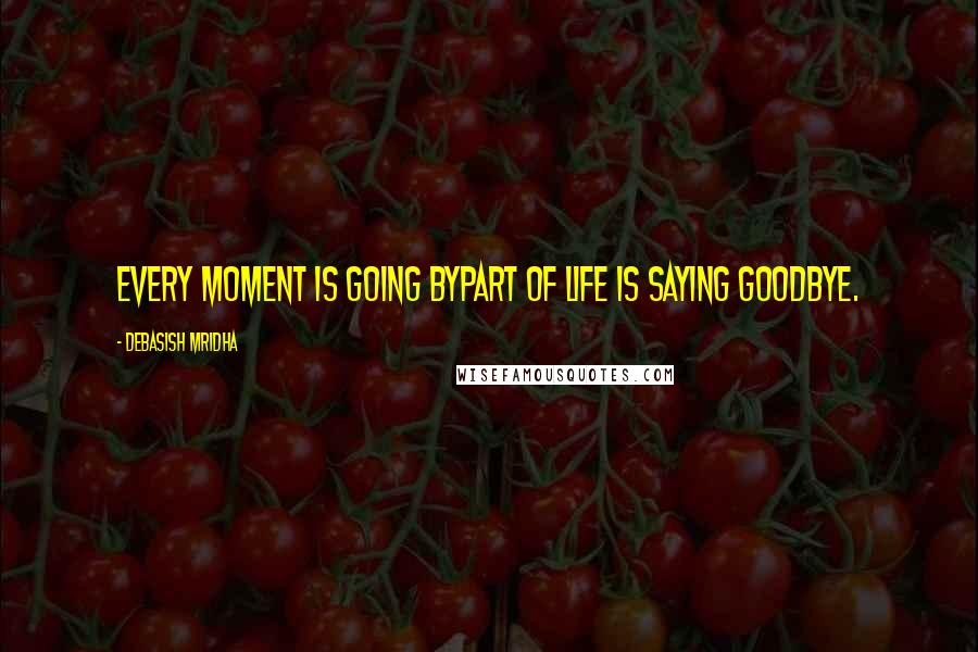 Debasish Mridha Quotes: Every moment is going bypart of life is saying goodbye.