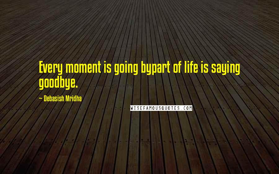 Debasish Mridha Quotes: Every moment is going bypart of life is saying goodbye.