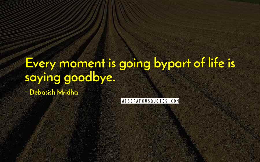 Debasish Mridha Quotes: Every moment is going bypart of life is saying goodbye.