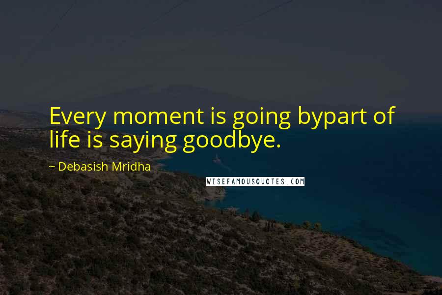 Debasish Mridha Quotes: Every moment is going bypart of life is saying goodbye.