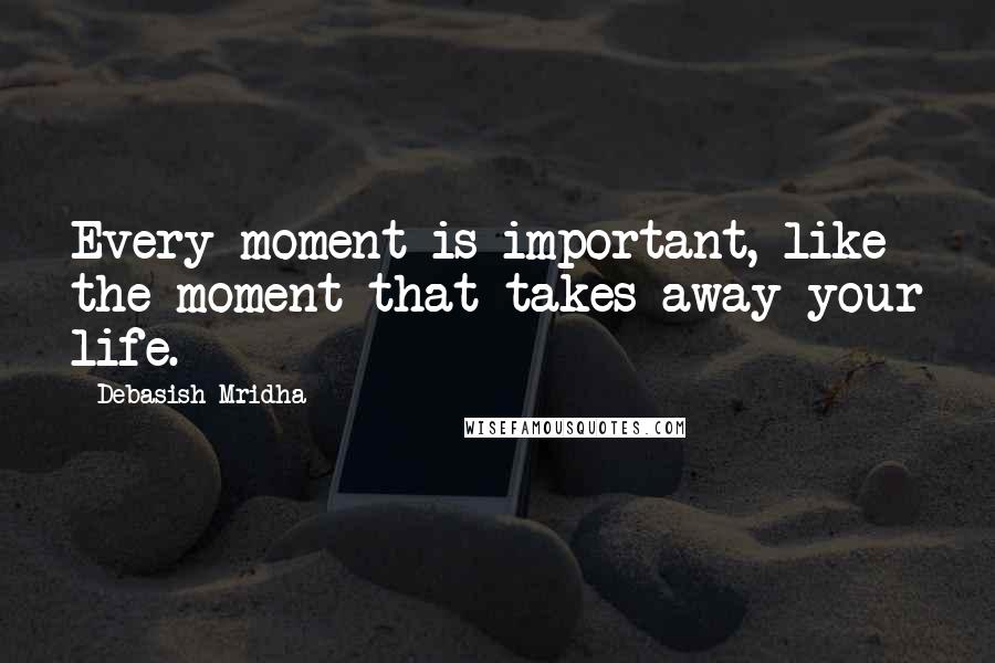 Debasish Mridha Quotes: Every moment is important, like the moment that takes away your life.
