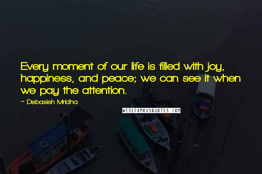 Debasish Mridha Quotes: Every moment of our life is filled with joy, happiness, and peace; we can see it when we pay the attention.