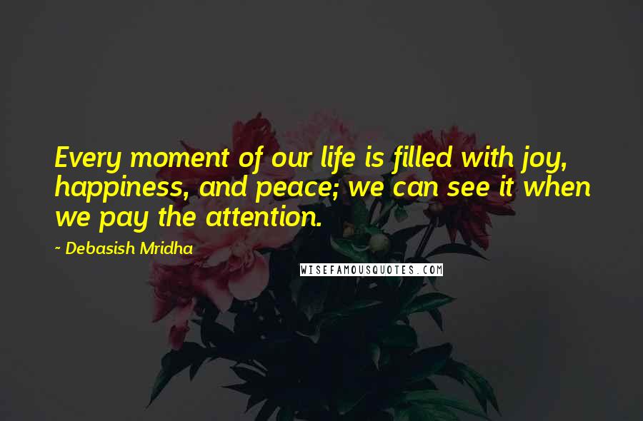 Debasish Mridha Quotes: Every moment of our life is filled with joy, happiness, and peace; we can see it when we pay the attention.