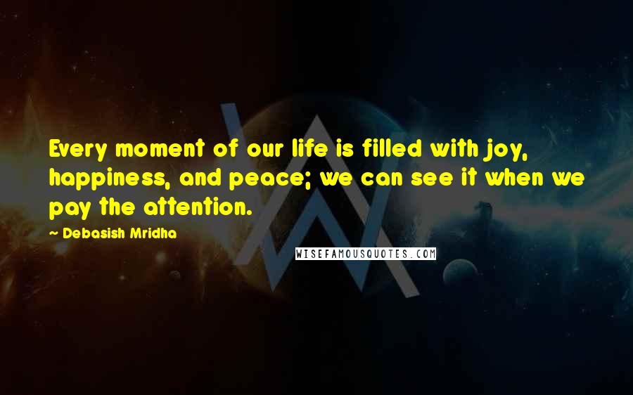 Debasish Mridha Quotes: Every moment of our life is filled with joy, happiness, and peace; we can see it when we pay the attention.