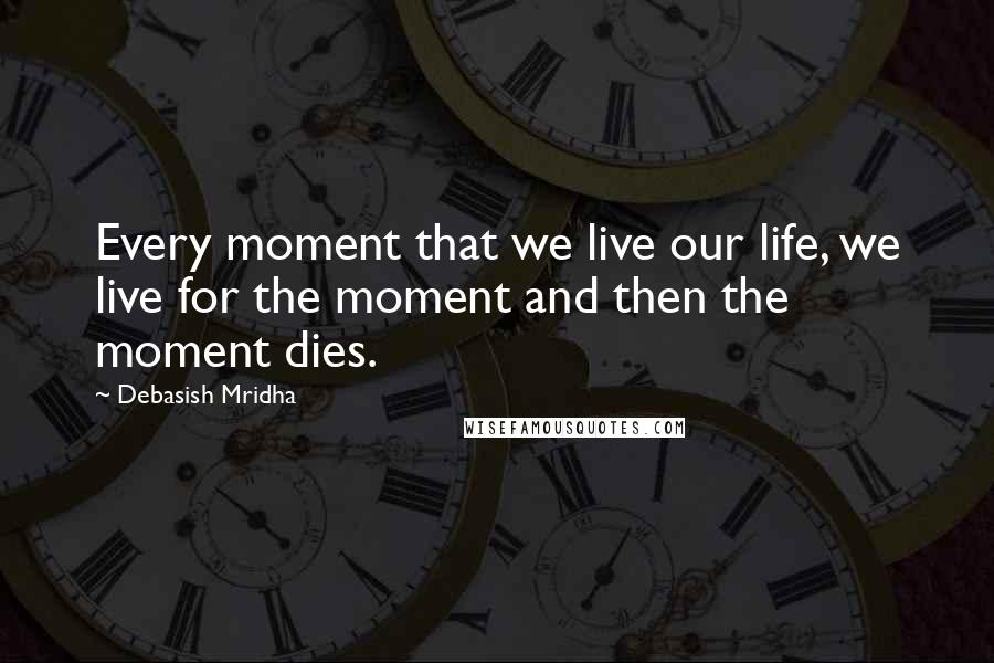 Debasish Mridha Quotes: Every moment that we live our life, we live for the moment and then the moment dies.