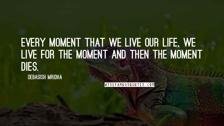 Debasish Mridha Quotes: Every moment that we live our life, we live for the moment and then the moment dies.