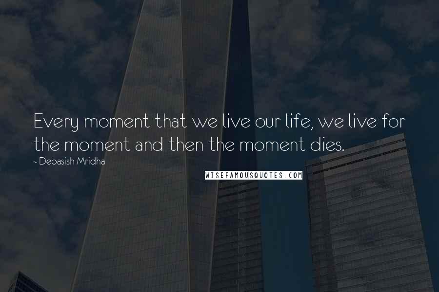 Debasish Mridha Quotes: Every moment that we live our life, we live for the moment and then the moment dies.