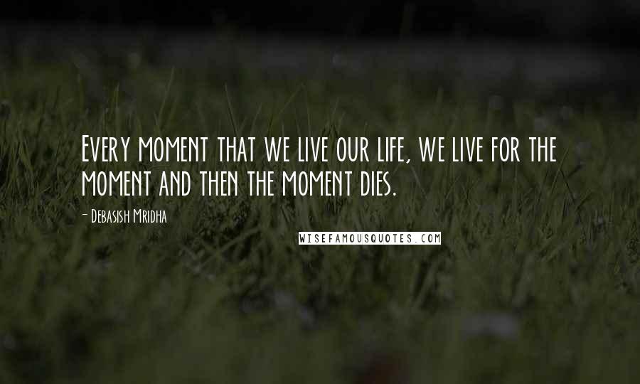 Debasish Mridha Quotes: Every moment that we live our life, we live for the moment and then the moment dies.