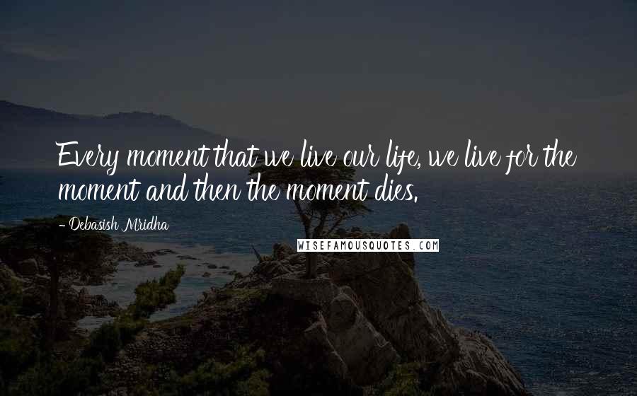 Debasish Mridha Quotes: Every moment that we live our life, we live for the moment and then the moment dies.