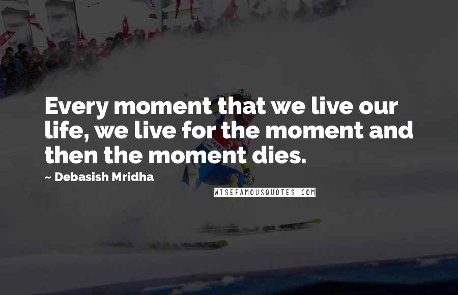 Debasish Mridha Quotes: Every moment that we live our life, we live for the moment and then the moment dies.