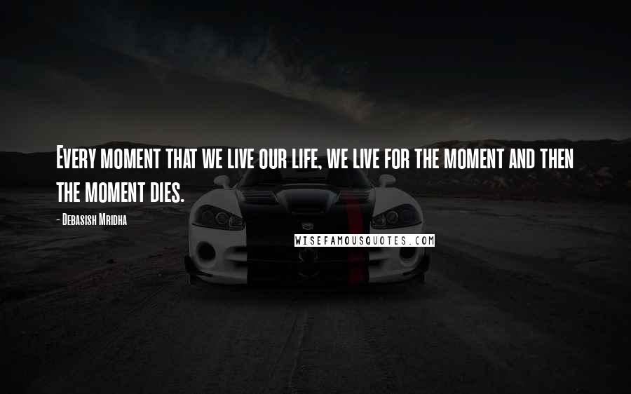 Debasish Mridha Quotes: Every moment that we live our life, we live for the moment and then the moment dies.