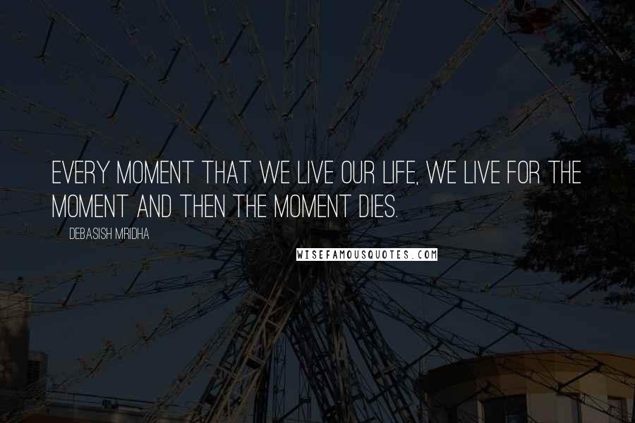 Debasish Mridha Quotes: Every moment that we live our life, we live for the moment and then the moment dies.