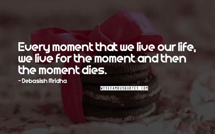 Debasish Mridha Quotes: Every moment that we live our life, we live for the moment and then the moment dies.