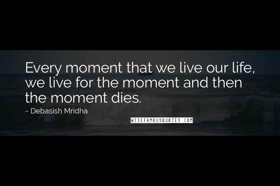 Debasish Mridha Quotes: Every moment that we live our life, we live for the moment and then the moment dies.