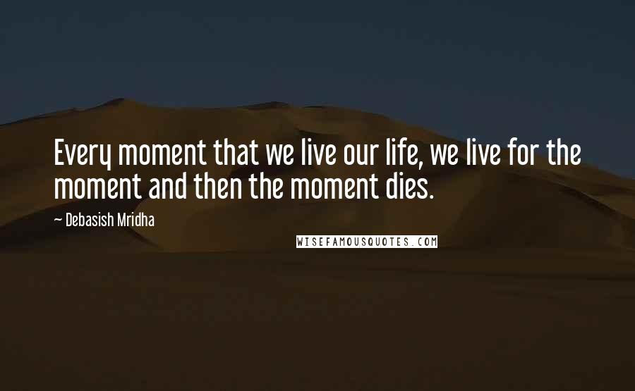 Debasish Mridha Quotes: Every moment that we live our life, we live for the moment and then the moment dies.