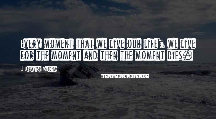 Debasish Mridha Quotes: Every moment that we live our life, we live for the moment and then the moment dies.