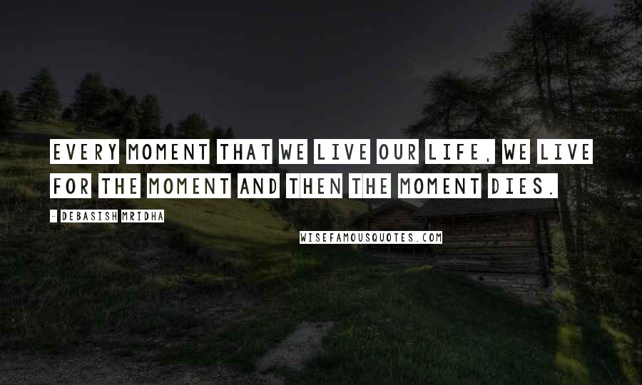 Debasish Mridha Quotes: Every moment that we live our life, we live for the moment and then the moment dies.