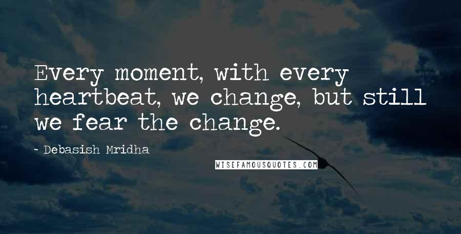 Debasish Mridha Quotes: Every moment, with every heartbeat, we change, but still we fear the change.