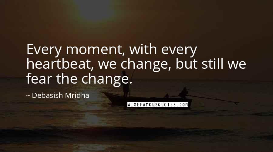 Debasish Mridha Quotes: Every moment, with every heartbeat, we change, but still we fear the change.