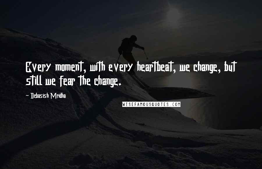 Debasish Mridha Quotes: Every moment, with every heartbeat, we change, but still we fear the change.