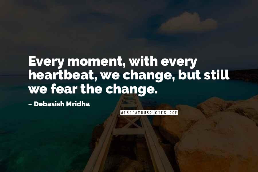 Debasish Mridha Quotes: Every moment, with every heartbeat, we change, but still we fear the change.