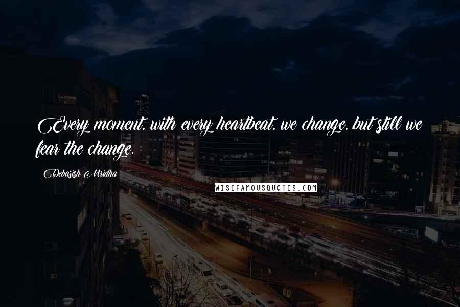 Debasish Mridha Quotes: Every moment, with every heartbeat, we change, but still we fear the change.