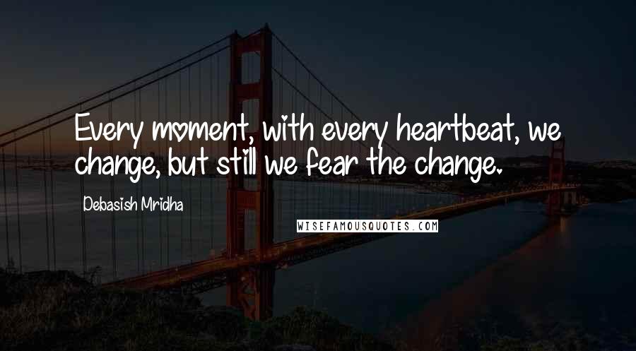 Debasish Mridha Quotes: Every moment, with every heartbeat, we change, but still we fear the change.