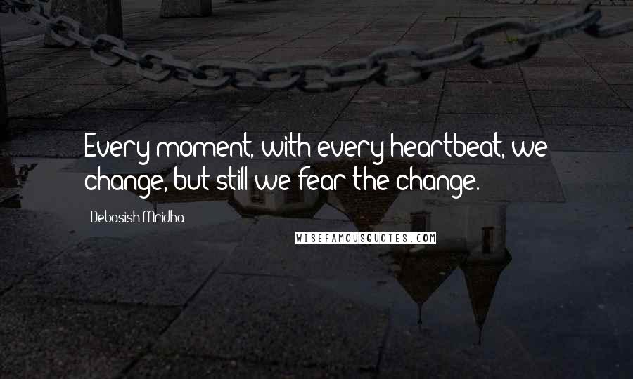 Debasish Mridha Quotes: Every moment, with every heartbeat, we change, but still we fear the change.