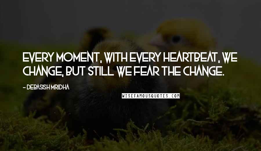 Debasish Mridha Quotes: Every moment, with every heartbeat, we change, but still we fear the change.