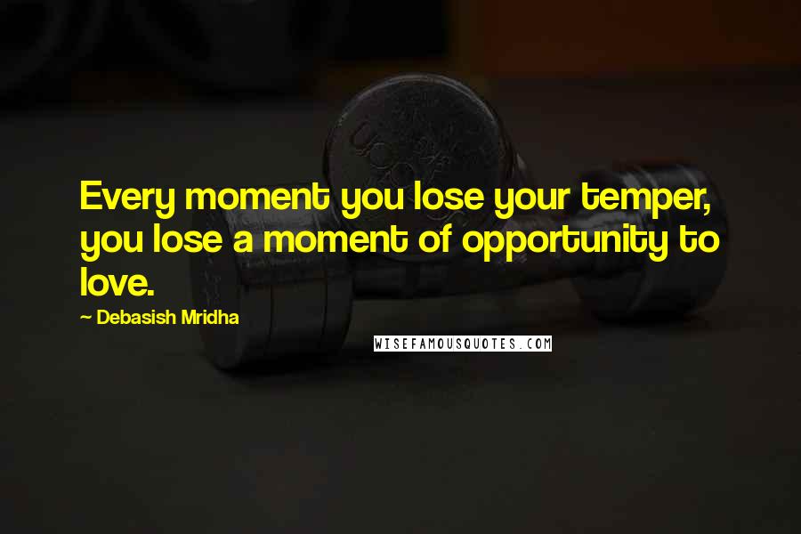 Debasish Mridha Quotes: Every moment you lose your temper, you lose a moment of opportunity to love.