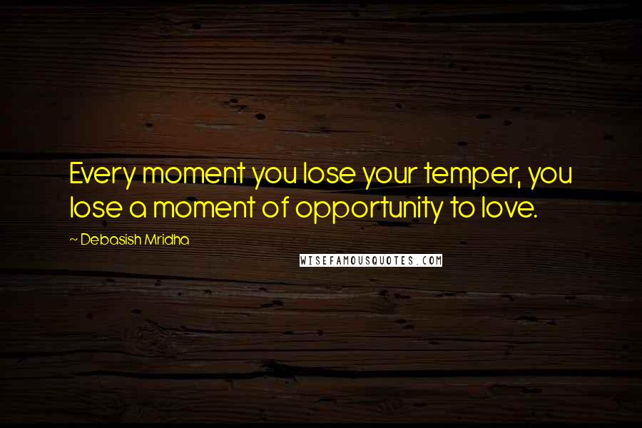 Debasish Mridha Quotes: Every moment you lose your temper, you lose a moment of opportunity to love.