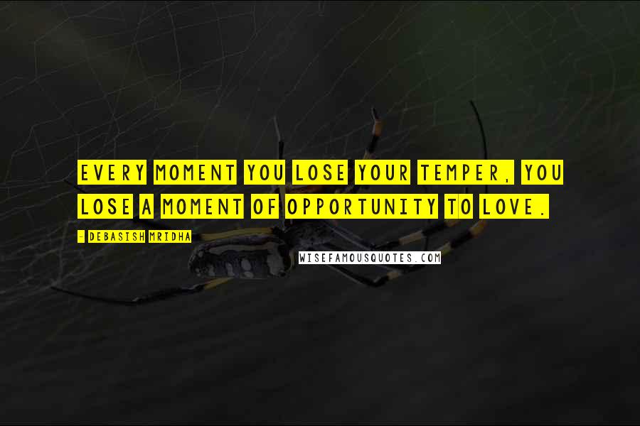 Debasish Mridha Quotes: Every moment you lose your temper, you lose a moment of opportunity to love.