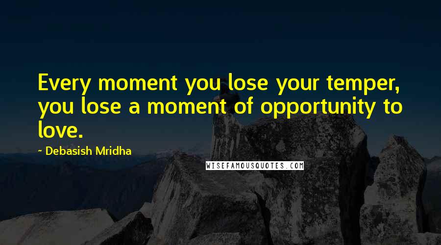 Debasish Mridha Quotes: Every moment you lose your temper, you lose a moment of opportunity to love.