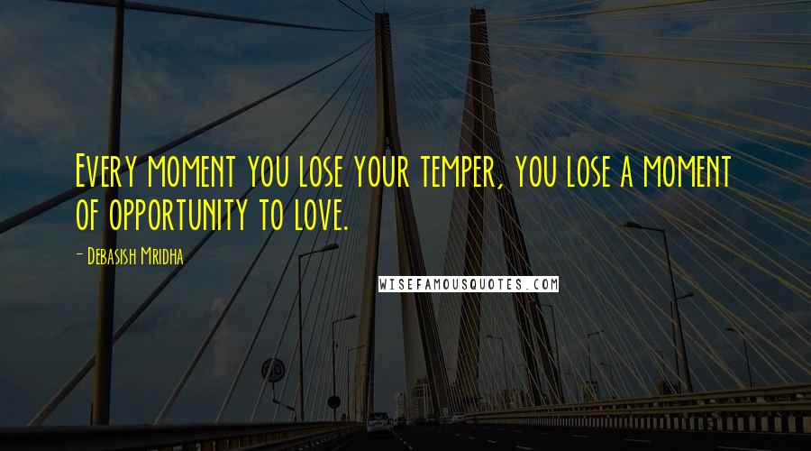 Debasish Mridha Quotes: Every moment you lose your temper, you lose a moment of opportunity to love.