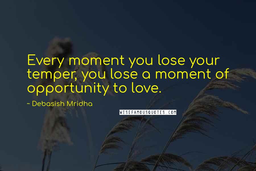 Debasish Mridha Quotes: Every moment you lose your temper, you lose a moment of opportunity to love.