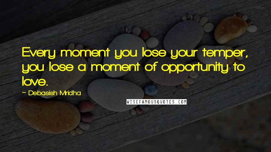 Debasish Mridha Quotes: Every moment you lose your temper, you lose a moment of opportunity to love.