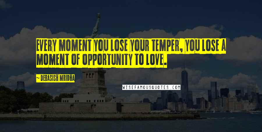 Debasish Mridha Quotes: Every moment you lose your temper, you lose a moment of opportunity to love.