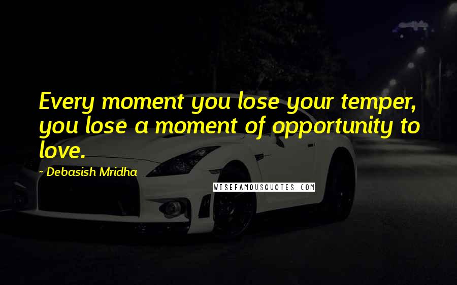 Debasish Mridha Quotes: Every moment you lose your temper, you lose a moment of opportunity to love.