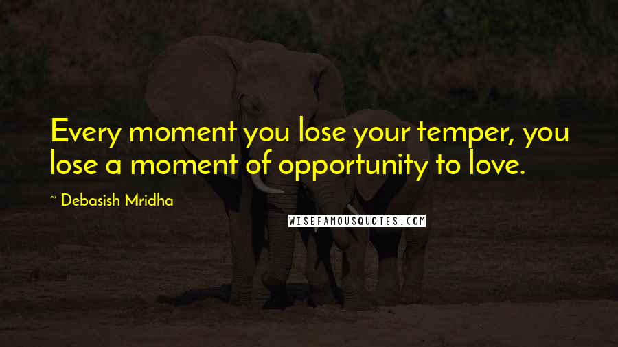 Debasish Mridha Quotes: Every moment you lose your temper, you lose a moment of opportunity to love.