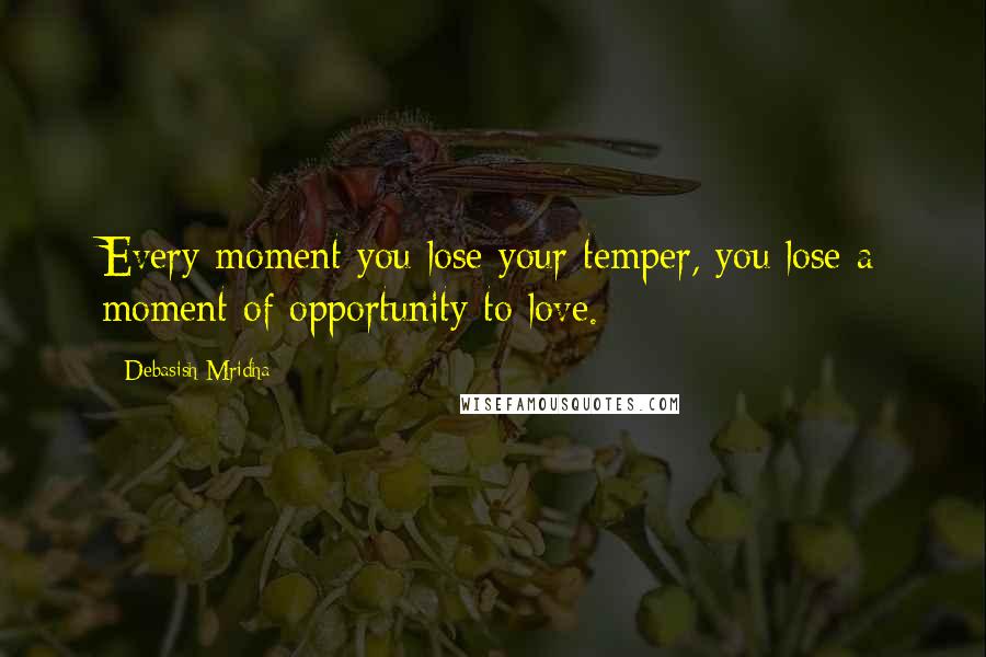 Debasish Mridha Quotes: Every moment you lose your temper, you lose a moment of opportunity to love.