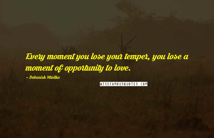 Debasish Mridha Quotes: Every moment you lose your temper, you lose a moment of opportunity to love.