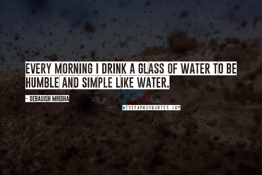 Debasish Mridha Quotes: Every morning I drink a glass of water to be humble and simple like water.