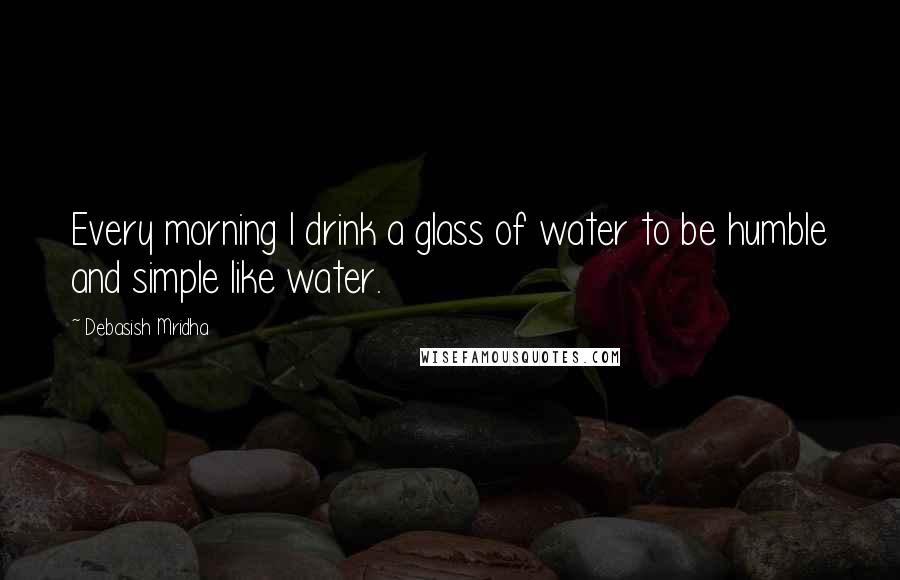 Debasish Mridha Quotes: Every morning I drink a glass of water to be humble and simple like water.