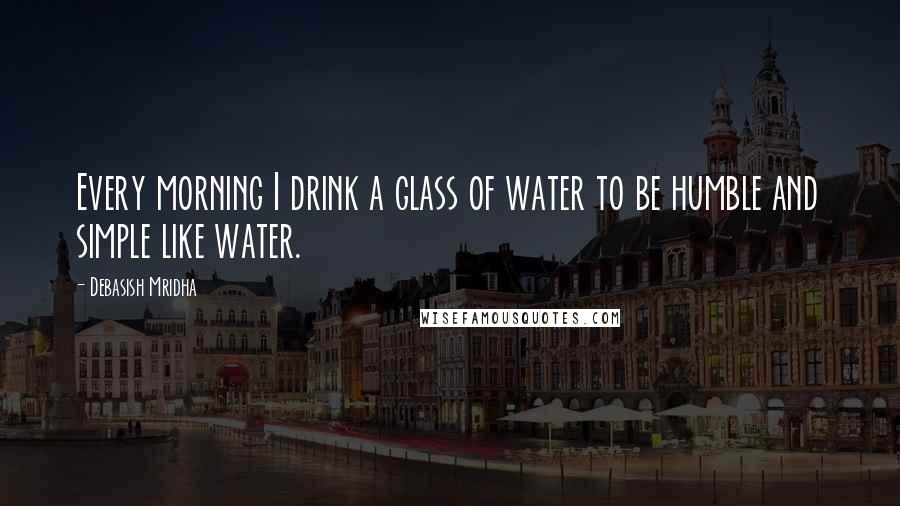 Debasish Mridha Quotes: Every morning I drink a glass of water to be humble and simple like water.