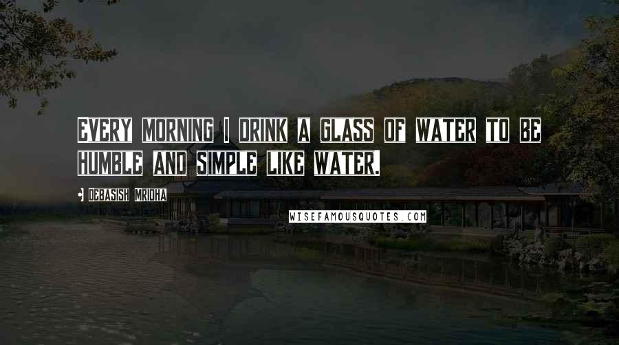 Debasish Mridha Quotes: Every morning I drink a glass of water to be humble and simple like water.