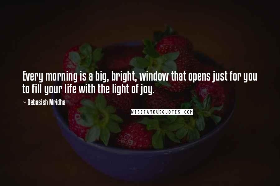 Debasish Mridha Quotes: Every morning is a big, bright, window that opens just for you to fill your life with the light of joy.