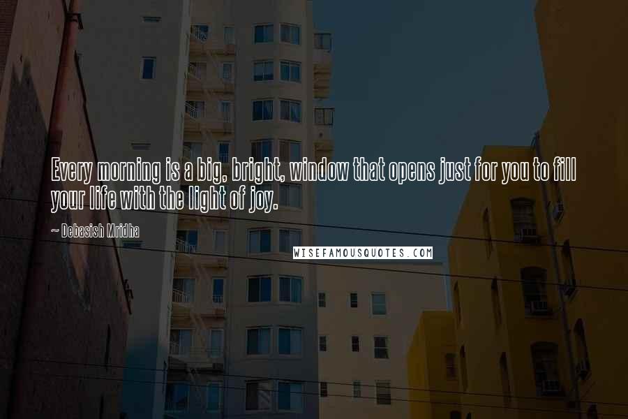 Debasish Mridha Quotes: Every morning is a big, bright, window that opens just for you to fill your life with the light of joy.