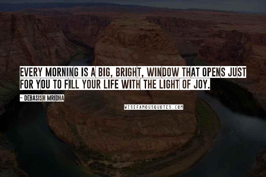 Debasish Mridha Quotes: Every morning is a big, bright, window that opens just for you to fill your life with the light of joy.