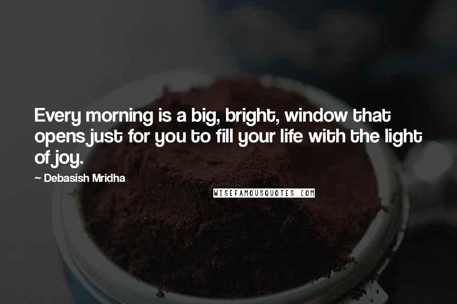 Debasish Mridha Quotes: Every morning is a big, bright, window that opens just for you to fill your life with the light of joy.