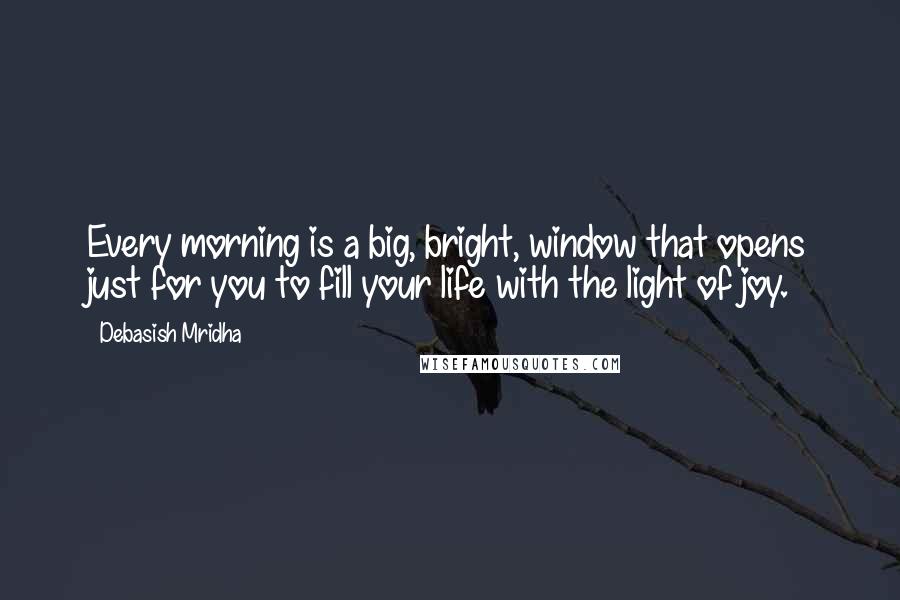Debasish Mridha Quotes: Every morning is a big, bright, window that opens just for you to fill your life with the light of joy.